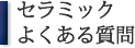 セラミック よくある質問