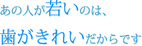 あの人が若いのは、歯がきれいだからです。