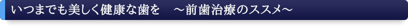 いつまでも美しく健康な歯御を〜前歯治療のススメ〜