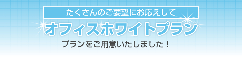 たくさんのご要望にお応えして　オフィスホワイトプラン